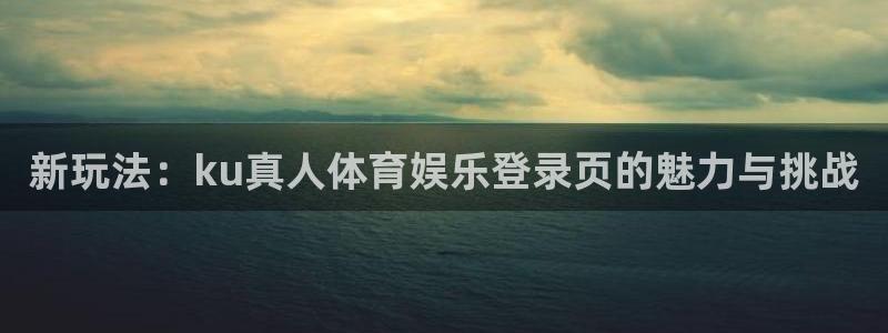 新玩法：ku真人体育娱乐登录页的魅力与挑战